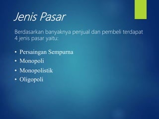 Jenis Pasar
Berdasarkan banyaknya penjual dan pembeli terdapat
4 jenis pasar yaitu:
• Persaingan Sempurna
• Monopoli
• Monopolistik
• Oligopoli
 