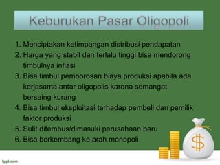 Ciri-ciriPasarOligopoli1. Terdapat beberapa penjual2. Barang yang dijual homogen atau beda corak3. Sulit dimasuki perusahaan baru4. Membutuhkan peran iklan5. Terdapat satu market leader (pemimpin pasar)6. Harga jual tidak mudah berubah