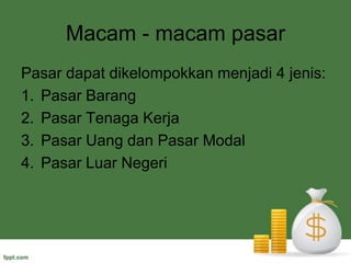 Macam - macampasarPasar dapat dikelompokkan menjadi 4jenis:Pasar BarangPasar Tenaga KerjaPasar UangdanPasarModalPasar Luar Negeri