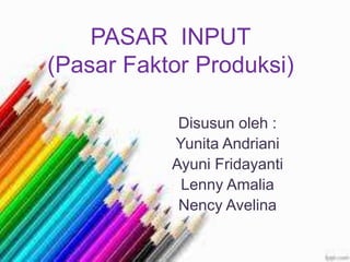 PASAR INPUT
(Pasar Faktor Produksi)
Disusun oleh :
Yunita Andriani
Ayuni Fridayanti
Lenny Amalia
Nency Avelina
 