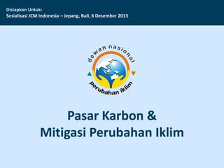 Disiapkan Untuk:
Sosialisasi JCM Indonesia – Jepang, Bali, 6 Desember 2013

Pasar Karbon &
Mitigasi Perubahan Iklim

 