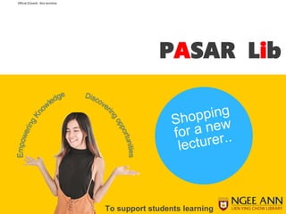 Official (Closed) - Non Sensitive
To support students learning
PASAR Lib
 