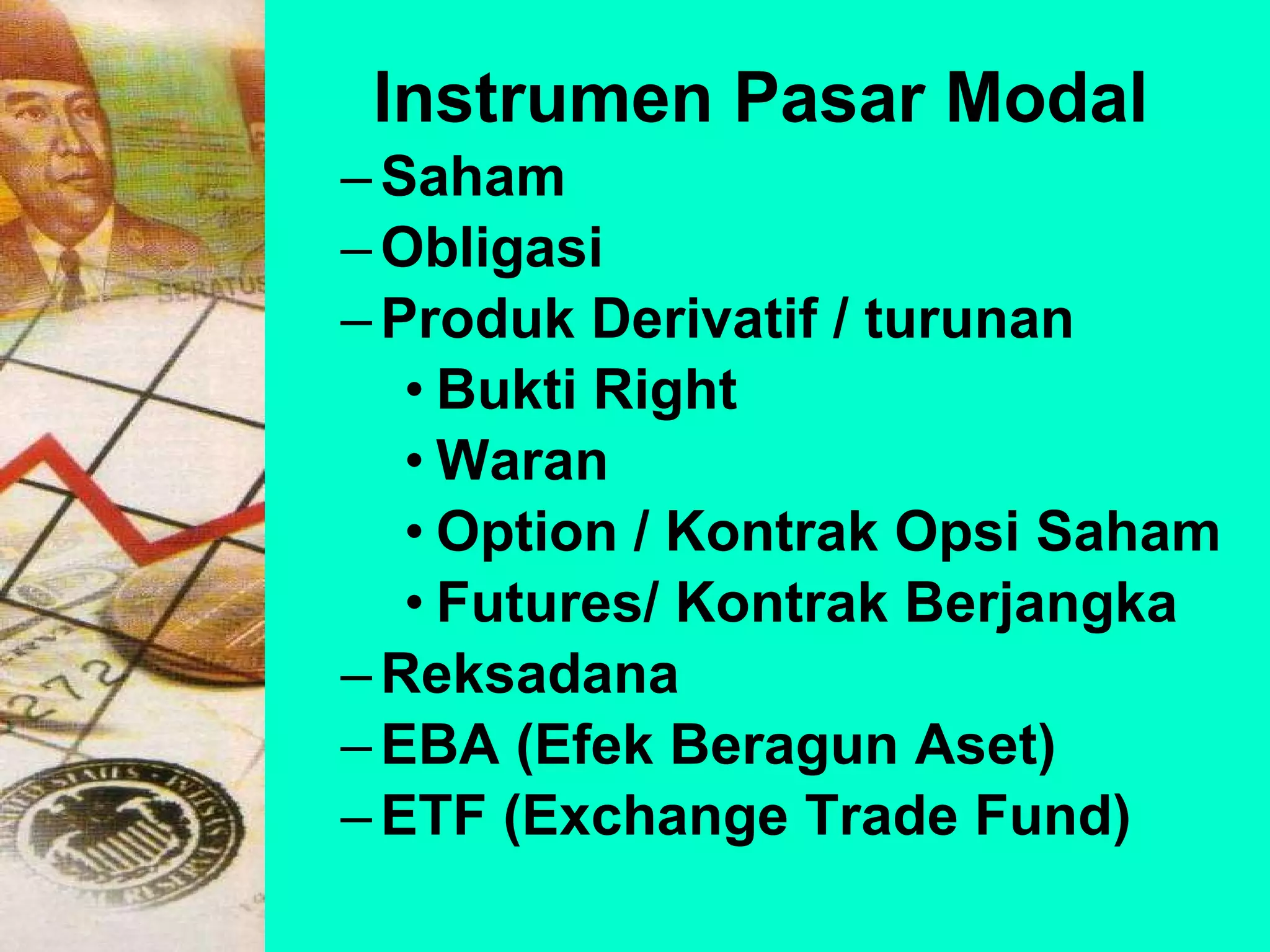 Instrumen Pasar Modal   Saham Obligasi Produk Derivatif / turunan Bukti Right Waran Option / Kontrak Opsi Saham Futures/ Kontrak Berjangka Reksadana EBA (Efek Beragun Aset) ETF (Exchange Trade Fund) 