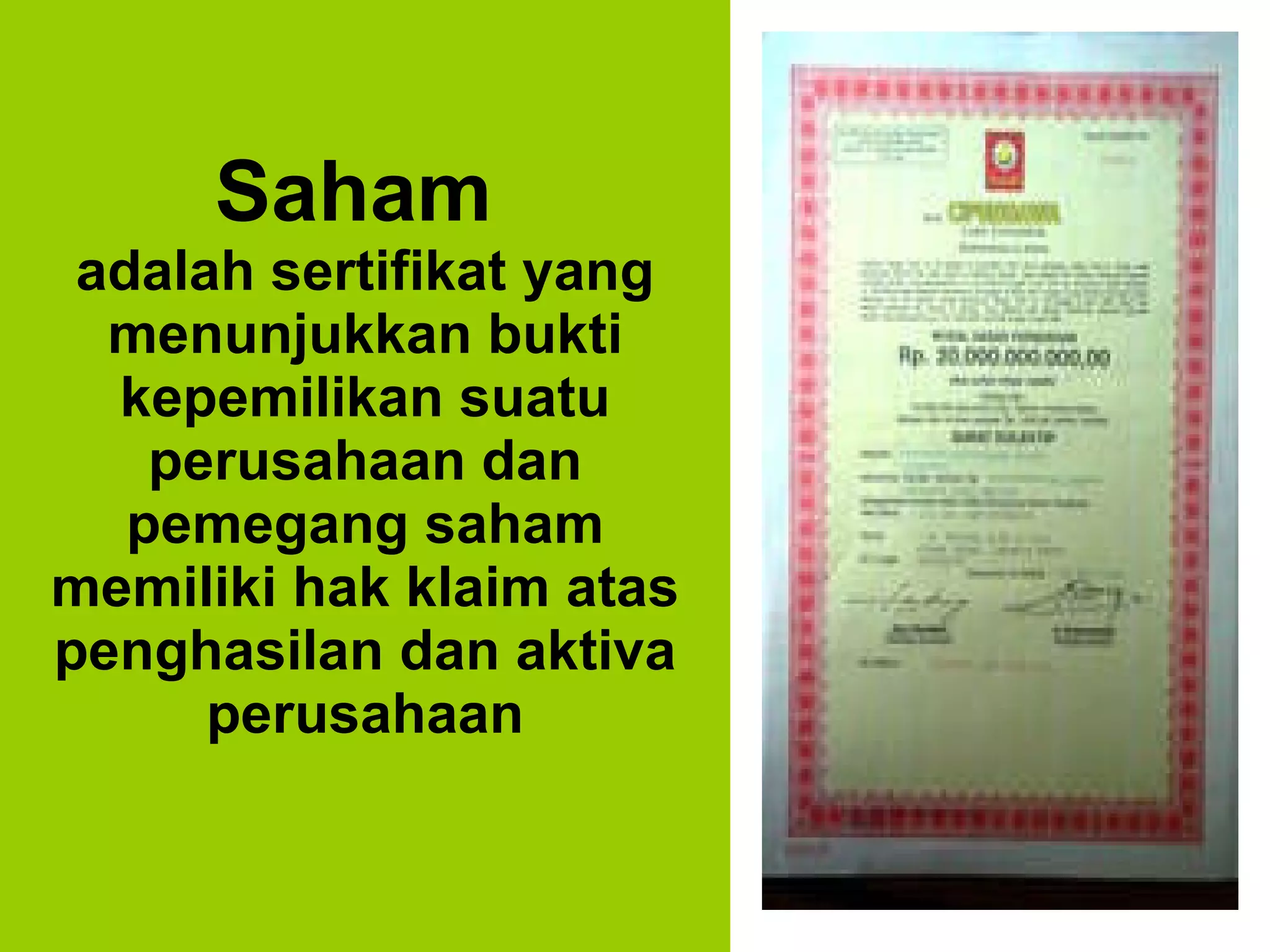 Saham  adalah sertifikat yang menunjukkan bukti kepemilikan suatu perusahaan dan pemegang saham memiliki hak klaim atas penghasilan dan aktiva perusahaan 
