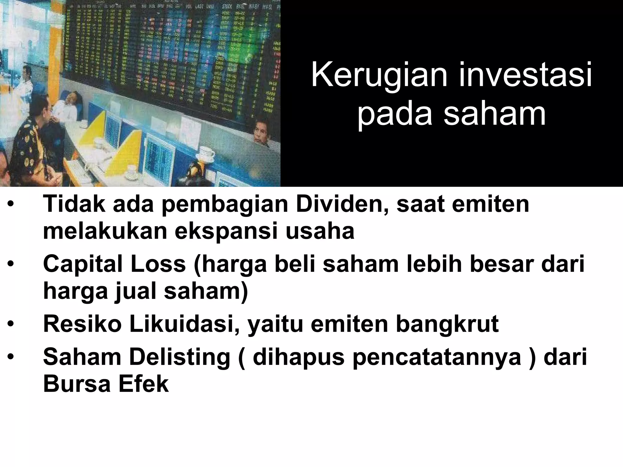 Kerugian investasi pada saham Tidak ada pembagian Dividen, saat emiten melakukan ekspansi usaha Capital Loss (harga beli saham lebih besar dari harga jual saham) Resiko Likuidasi, yaitu emiten bangkrut Saham Delisting ( dihapus pencatatannya ) dari Bursa Efek 
