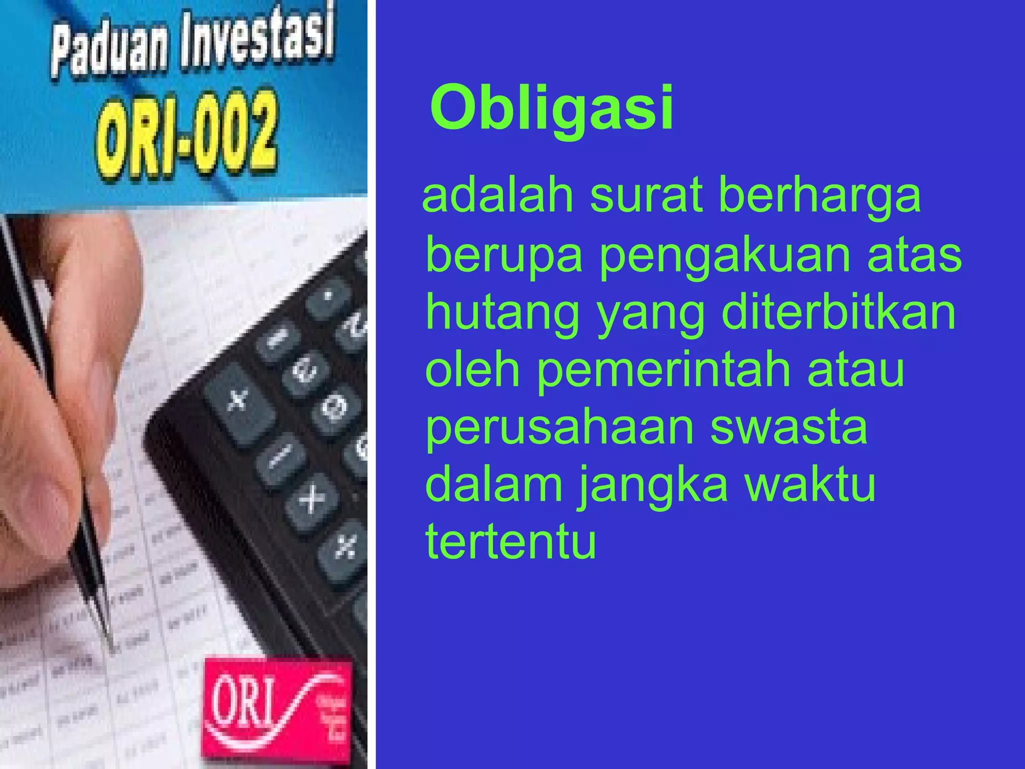 Obligasi adalah surat berharga berupa pengakuan atas hutang yang diterbitkan oleh pemerintah atau perusahaan swasta  dalam jangka waktu tertentu 