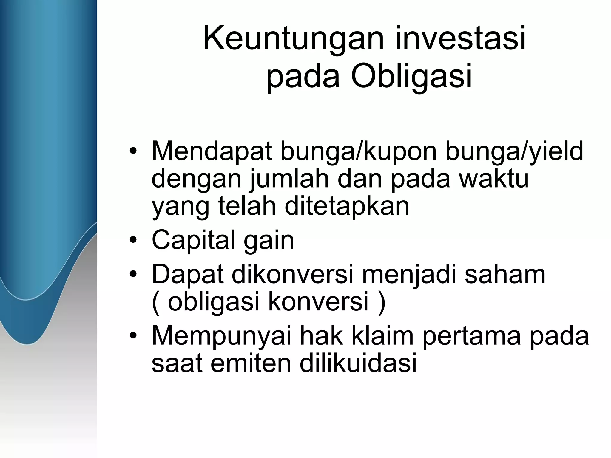 Keuntungan investasi  pada Obligasi Mendapat bunga/kupon bunga/yield dengan jumlah dan pada waktu yang telah ditetapkan Capital gain Dapat dikonversi menjadi saham ( obligasi konversi ) Mempunyai hak klaim pertama pada saat emiten dilikuidasi 