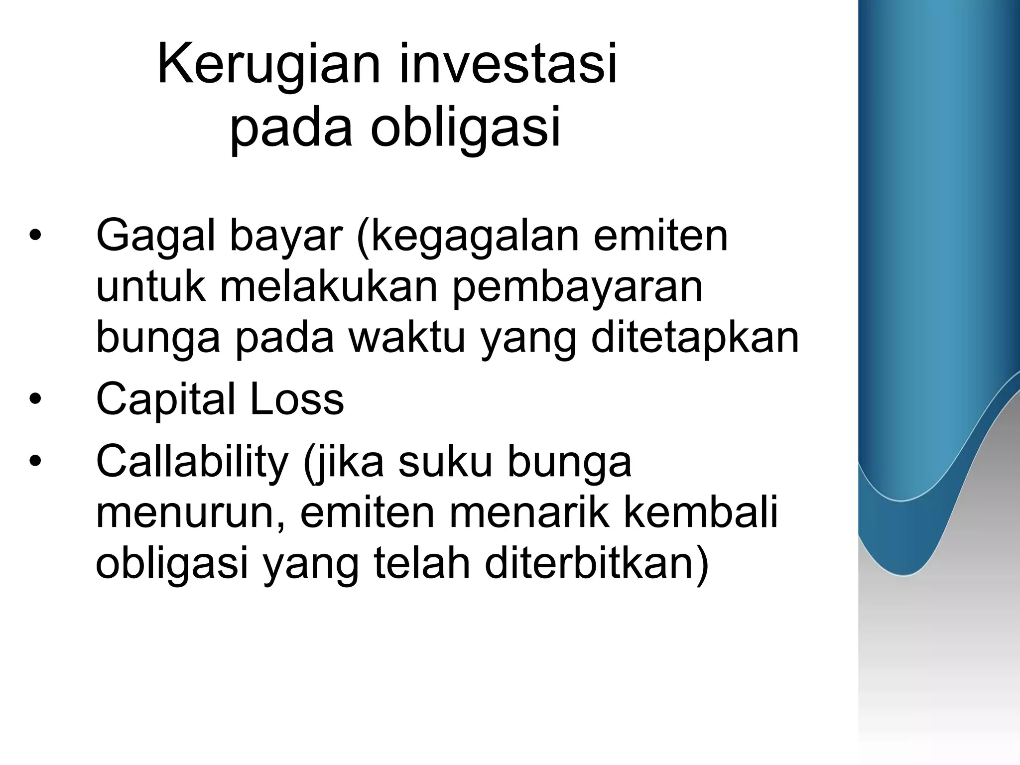 Kerugian investasi  pada obligasi Gagal bayar (kegagalan emiten untuk melakukan pembayaran bunga pada waktu yang ditetapkan Capital Loss Callability (jika suku bunga menurun, emiten menarik kembali obligasi yang telah diterbitkan) 