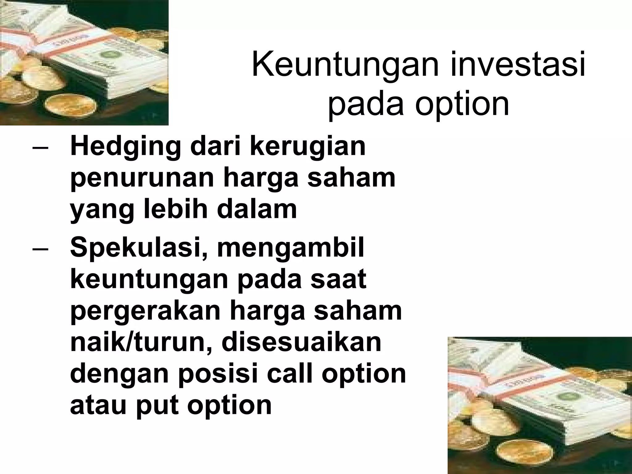 Keuntungan investasi pada option Hedging dari kerugian penurunan harga saham yang lebih dalam Spekulasi, mengambil keuntungan pada saat pergerakan harga saham naik/turun, disesuaikan dengan posisi call option atau put option 