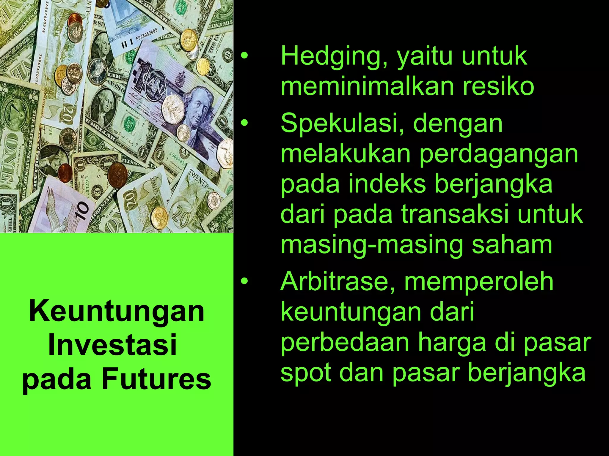 Keuntungan Investasi  pada Futures Hedging, yaitu untuk meminimalkan resiko  Spekulasi, dengan melakukan perdagangan pada indeks berjangka dari pada transaksi untuk masing-masing saham Arbitrase, memperoleh keuntungan dari perbedaan harga di pasar spot dan pasar berjangka 