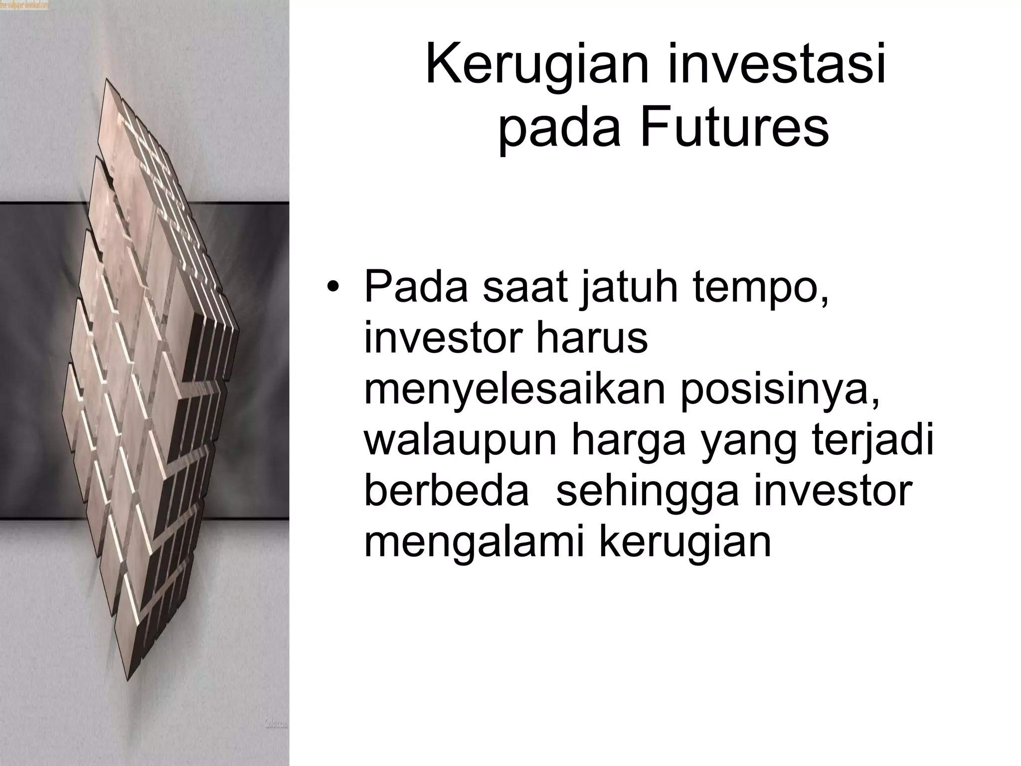 Kerugian investasi  pada Futures Pada saat jatuh tempo, investor harus menyelesaikan posisinya, walaupun harga yang terjadi berbeda  sehingga investor mengalami kerugian 