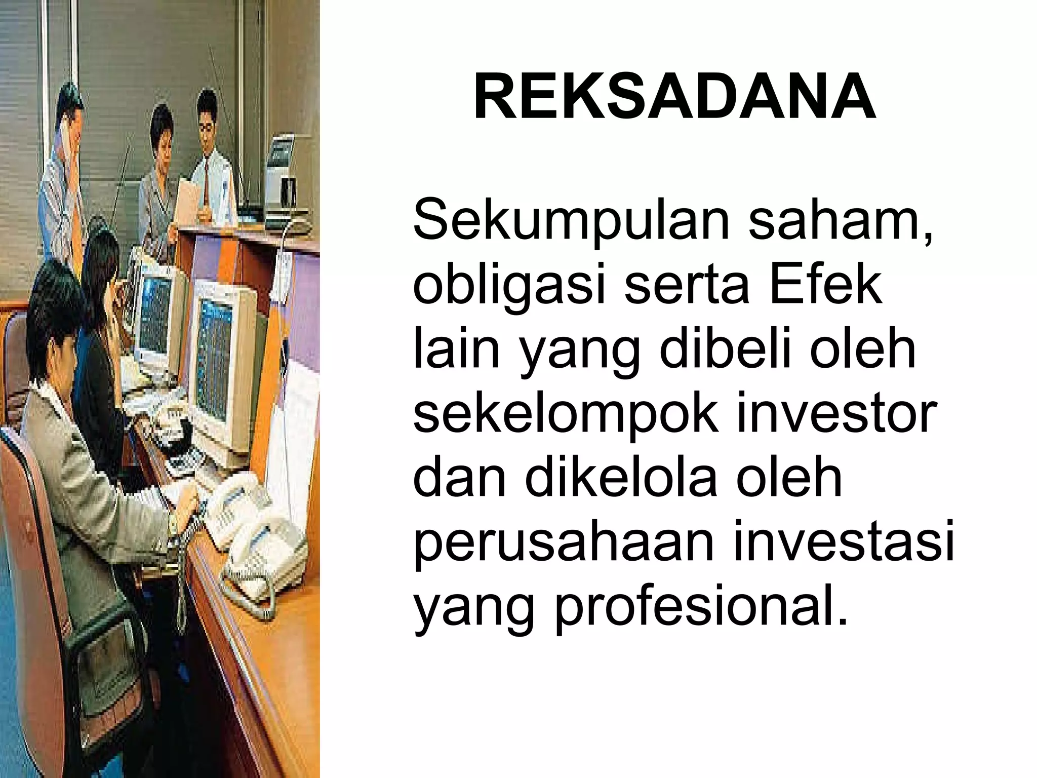 REKSADANA Sekumpulan saham, obligasi serta Efek lain yang dibeli oleh sekelompok investor dan dikelola oleh perusahaan investasi yang profesional. 