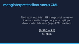 Teori pasar modal dan MEF mengasumsikan seluruh
investor memiliki harapan yang sama bagi input
dalam modal. Kelandaian (slope) CML dinyatakan
[E(RM) − RF]
SD (RM)
menginterprestasikanrumusCML
 