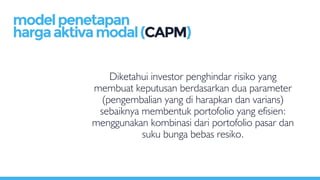 Diketahui investor penghindar risiko yang
membuat keputusan berdasarkan dua parameter
(pengembalian yang di harapkan dan varians)
sebaiknya membentuk portofolio yang efisien:
menggunakan kombinasi dari portofolio pasar dan
suku bunga bebas resiko.
modelpenetapan
hargaaktivamodal(CAPM)
 