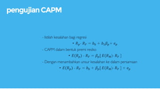 - Istilah kesalahan bagi regresi
• 𝑅 𝑝- 𝑅 𝐹 = 𝑏0 + 𝑏1 𝛽 𝑝+ 𝑒 𝑝
- CAPM dalam bentuk premi resiko
• 𝐸(𝑅 𝑝) - 𝑅 𝐹 = 𝛽 𝑝[ 𝐸(𝑅 𝑀)- 𝑅 𝐹 ]
- Dengan menambahkan unsur kesalahan ke dalam persamaan
• 𝐸(𝑅 𝑝) - 𝑅 𝐹 = 𝑏0 + 𝛽 𝑝[ 𝐸(𝑅 𝑀)- 𝑅 𝐹 ] + 𝑒 𝑝
pengujianCAPM
 