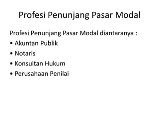 Profesi Penunjang Pasar Modal
Profesi Penunjang Pasar Modal diantaranya :
• Akuntan Publik
• Notaris
• Konsultan Hukum
• Perusahaan Penilai
 