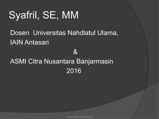 Syafril, SE, MM
Dosen Universitas Nahdlatul Ulama,
IAIN Antasari
&
ASMI Citra Nusantara Banjarmasin
2016
source: kasmir, by syafril bjm
 