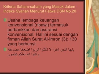 Kriteria Saham-saham yang Masuk dalam Indeks Syariah Menurut Fatwa DSN No.20 Usaha lembaga keuangan konvensional (ribawi) termasuk perbankkan dan asuransi konvensional. Hal ini sesuai dengan firman Allah Surat  Al-Imron (3): 130  yang berbunyi: يايها الذين امنوا لا تأكلوا الربوا اضعافا مضاعفه واتقوا الله لعلكم تفلحون 