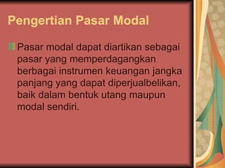 Pengertian Pasar Modal Pasar modal dapat diartikan sebagai pasar yang memperdagangkan berbagai instrumen keuangan jangka panjang yang dapat diperjualbelikan, baik dalam bentuk utang maupun modal sendiri.  