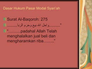 Dasar Hukum Pasar Modal Syari’ah Surat Al-Baqoroh: 275 ......... واحل الله بيع وحرم الربا .......... ” “……… padahal Allah Telah menghalalkan jual beli dan mengharamkan riba……..” 