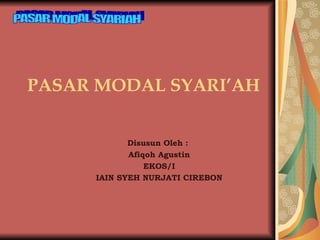 PASAR MODAL SYARI’AH Disusun Oleh :  Afiqoh Agustin EKOS/I IAIN SYEH NURJATI CIREBON PASAR MODAL SYARIAH 