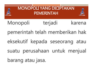 MONOPOLI YANG DICIPTAKAN
PEMERINTAH
Monopoli terjadi karena
pemerintah telah memberikan hak
eksekutif kepada seseorang atau
suatu perusahaan untuk menjual
barang atau jasa.
 