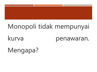 Monopoli tidak mempunyai
kurva penawaran.
Mengapa?
 