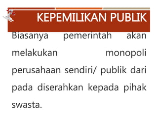KEPEMILIKAN PUBLIK
Biasanya pemerintah akan
melakukan monopoli
perusahaan sendiri/ publik dari
pada diserahkan kepada pihak
swasta.
 