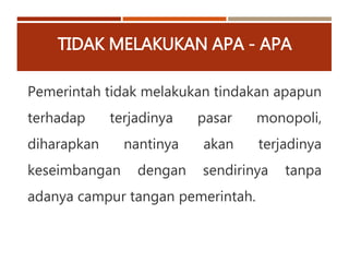 TIDAK MELAKUKAN APA - APA
Pemerintah tidak melakukan tindakan apapun
terhadap terjadinya pasar monopoli,
diharapkan nantinya akan terjadinya
keseimbangan dengan sendirinya tanpa
adanya campur tangan pemerintah.
 