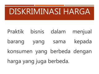 DISKRIMINASI HARGA
Praktik bisnis dalam menjual
barang yang sama kepada
konsumen yang berbeda dengan
harga yang juga berbeda.
 