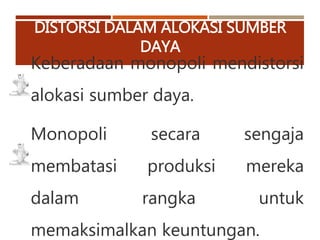 DISTORSI DALAM ALOKASI SUMBER
DAYA
Keberadaan monopoli mendistorsi
alokasi sumber daya.
Monopoli secara sengaja
membatasi produksi mereka
dalam rangka untuk
memaksimalkan keuntungan.
 