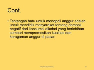 Cont.
• Tantangan baru untuk monopoli anggur adalah
untuk mendidik masyarakat tentang dampak
negatif dari konsumsi alkohol yang berlebihan
sembari mempromosikan kualitas dan
keragaman anggur di pasar,
PASAR MONOPOLI 29
 