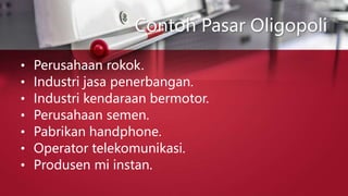Contoh Pasar Oligopoli
• Perusahaan rokok.
• Industri jasa penerbangan.
• Industri kendaraan bermotor.
• Perusahaan semen.
• Pabrikan handphone.
• Operator telekomunikasi.
• Produsen mi instan.
 