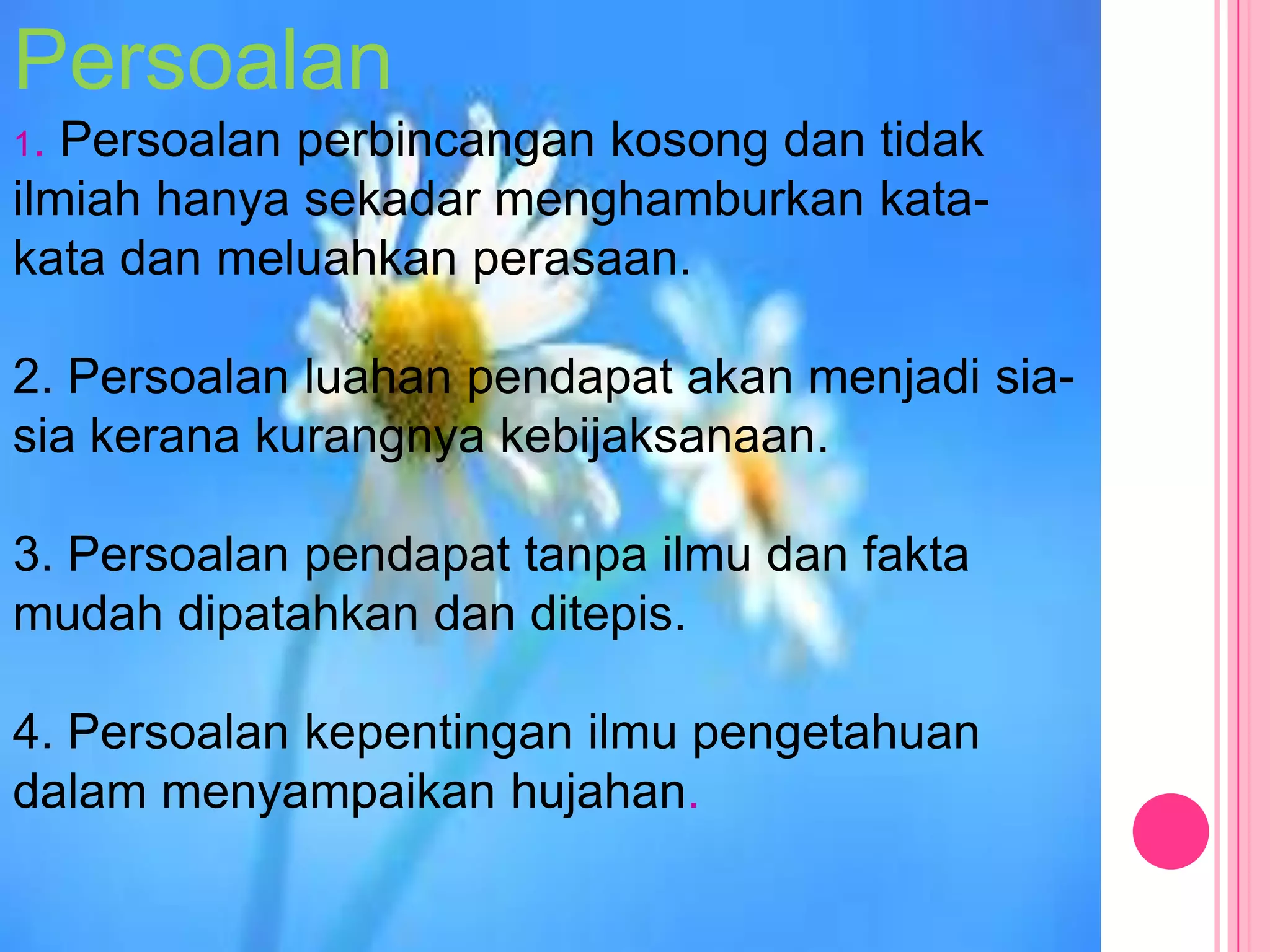 Persoalan
1. Persoalan perbincangan kosong dan tidak
ilmiah hanya sekadar menghamburkan kata-
kata dan meluahkan perasaan.

2. Persoalan luahan pendapat akan menjadi sia-
sia kerana kurangnya kebijaksanaan.

3. Persoalan pendapat tanpa ilmu dan fakta
mudah dipatahkan dan ditepis.

4. Persoalan kepentingan ilmu pengetahuan
dalam menyampaikan hujahan.
 