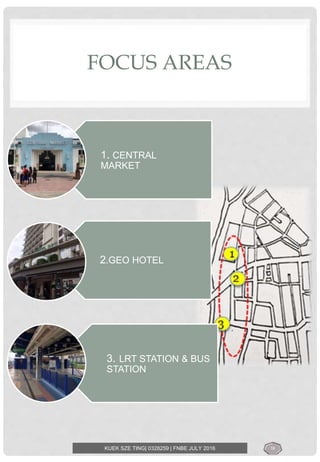 FOCUS AREAS
1. CENTRAL
MARKET
2.GEO HOTEL
3. LRT STATION & BUS
STATION
KUEK SZE TING| 0328259 | FNBE JULY 2016 18
 