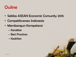Ouline
• Sekilas ASEAN Economic Comunity 2015
• Competitiveness Indonesia
• Membangun Kompetensi
– Karakter
– Best Practices
– Keahlian

1/8/2014

 