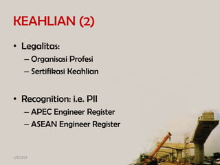 KEAHLIAN (2)
• Legalitas:
– Organisasi Profesi
– Sertifikasi Keahlian

• Recognition: i.e. PII
– APEC Engineer Register
– ASEAN Engineer Register

1/8/2014

 
