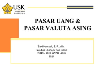 PASAR UANG &
PASAR VALUTA ASING
Said Hamzali, S.IP.,M.M.
Fakultas Ekonomi dan Bisnis
PSDKU USK-GAYO LUES
2021
 