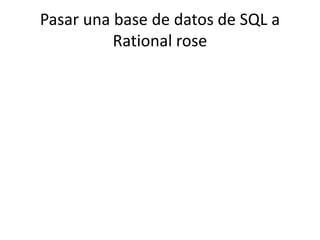 Pasar una base de datos de SQL a
Rational rose
 
