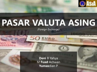 PASAR VALUTA ASING
(Foreign Exchange)
Deni B Yahya
M Fuad Achwan
Yumasdian P
 