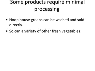 Some products require minimal processing  Hoop house greens can be washed and sold directly So can a variety of other fresh vegetables 