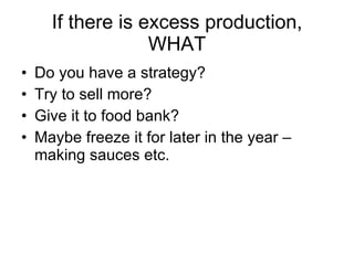 If there is excess production, WHAT Do you have a strategy? Try to sell more? Give it to food bank? Maybe freeze it for later in the year – making sauces etc. 