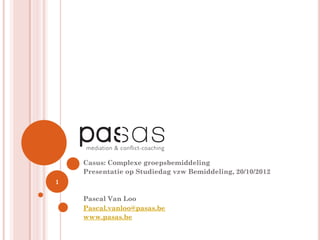 Casus: Complexe groepsbemiddeling
    Presentatie op Studiedag vzw Bemiddeling, 20/10/2012
1

    Pascal Van Loo
    Pascal.vanloo@pasas.be
    www.pasas.be
 