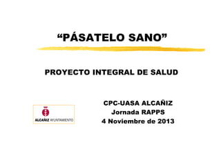“PÁSATELO SANO”
PROYECTO INTEGRAL DE SALUD

CPC-UASA ALCAÑIZ
Jornada RAPPS
4 Noviembre de 2013

 