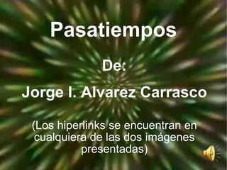 Pasatiempos De: Jorge I. Alvarez Carrasco (Los hiperlinks se encuentran en cualquiera de las dos imágenes presentadas) 