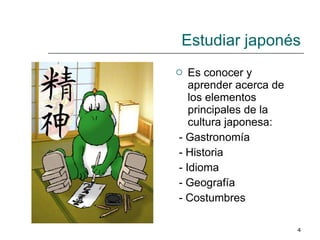 Estudiar japonés Es conocer y aprender acerca de los elementos principales de la cultura japonesa:  - Gastronomía - Historia - Idioma  - Geografía - Costumbres 