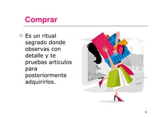 Comprar Es un ritual sagrado donde observas con detalle y te pruebas articulos para posteriormente adquirirlos. 