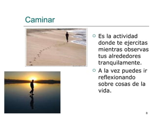 Caminar Es la actividad donde te ejercitas mientras observas tus alrededores tranquilamente. A la vez puedes ir reflexionando sobre cosas de la vida. 