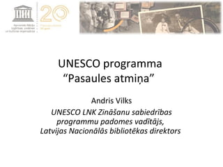 UNESCO programma
      “Pasaules atmiņa”
               Andris Vilks
   UNESCO LNK Zināšanu sabiedrības
     programmu padomes vadītājs,
Latvijas Nacionālās bibliotēkas direktors
 