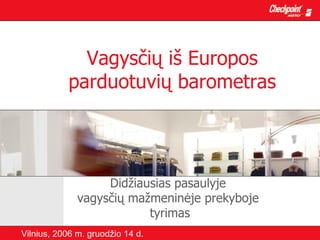 Vagysčių iš Europos
           parduotuvių barometras




                   Didžiausias pasaulyje
              vagysčių mažmeninėje prekyboje
                          tyrimas
Vilnius, 2006 m. gruodžio 14 d.
 
